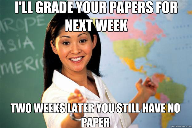 I'll grade your papers for next week  Two weeks later you still have no paper - I'll grade your papers for next week  Two weeks later you still have no paper  Unhelpful High School Teacher