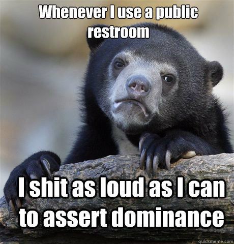 Whenever I use a public restroom I shit as loud as I can to assert dominance  - Whenever I use a public restroom I shit as loud as I can to assert dominance   Confession Bear