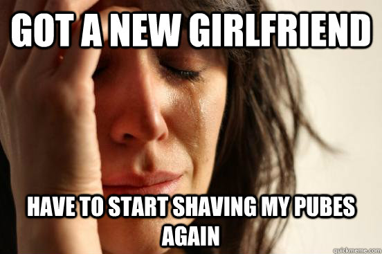 Got a New girlfriend Have to start shaving my pubes again  First World Problems