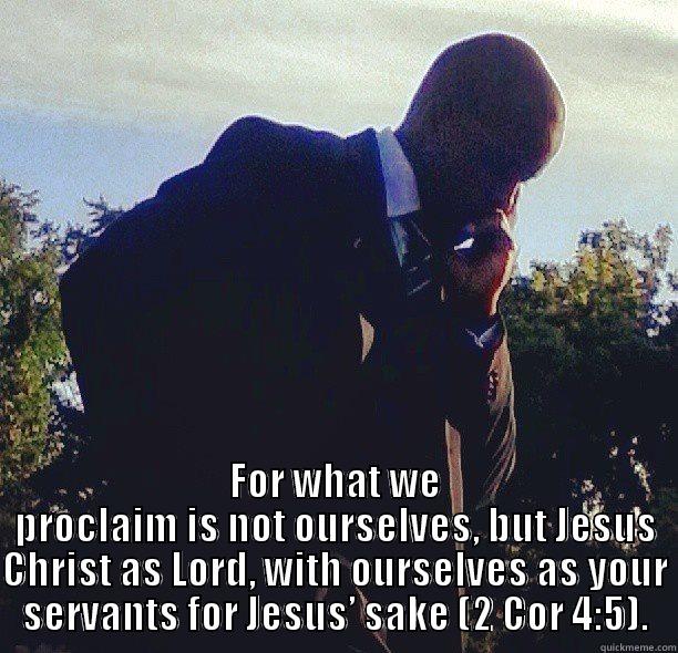  FOR WHAT WE PROCLAIM IS NOT OURSELVES, BUT JESUS CHRIST AS LORD, WITH OURSELVES AS YOUR SERVANTS FOR JESUS’ SAKE (2 COR 4:5). Misc