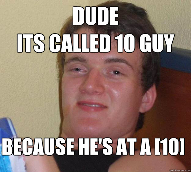 Dude
its called 10 guy because he's at a [10]
  10 Guy