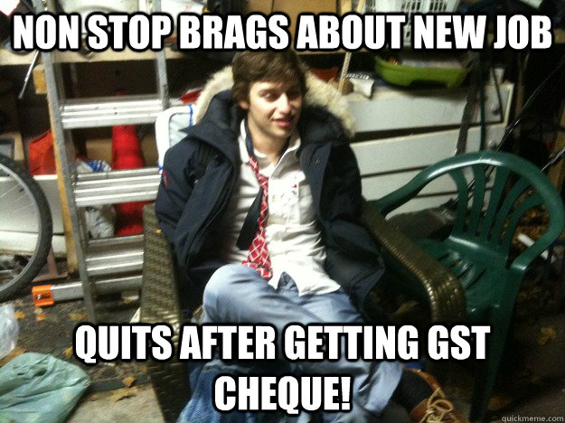 Non stop brags about new job Quits after getting gst cheque! - Non stop brags about new job Quits after getting gst cheque!  Misc