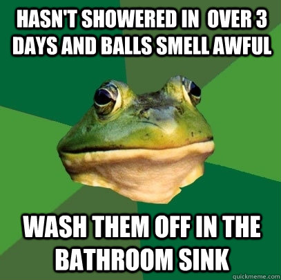 Hasn't showered in  over 3 days and balls smell awful Wash them off in the bathroom sink  Foul Bachelor Frog