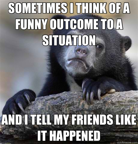 SOMETIMES I THINK OF A FUNNY OUTCOME TO A SITUATION AND I TELL MY FRIENDS LIKE IT HAPPENED  Confession Bear