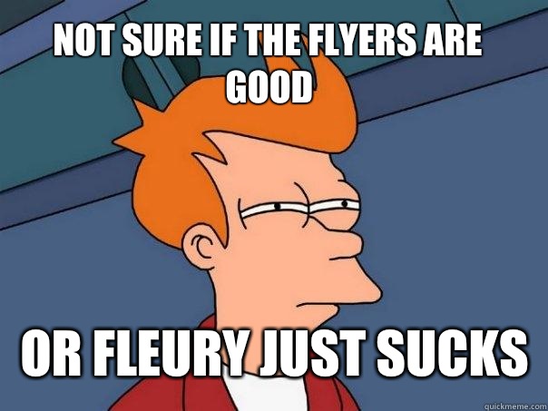 Not sure if the flyers are good or fleury just sucks  Futurama Fry