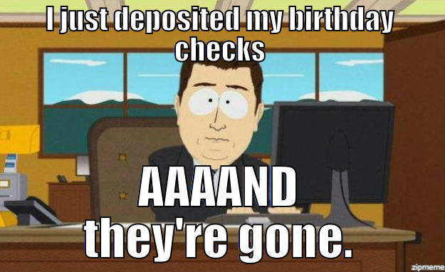 I JUST DEPOSITED MY BIRTHDAY CHECKS AAAAND THEY'RE GONE. aaaand its gone