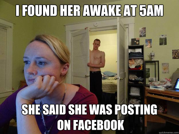 I found her awake at 5am she said she was posting
 on facebook - I found her awake at 5am she said she was posting
 on facebook  Redditors Boyfriend