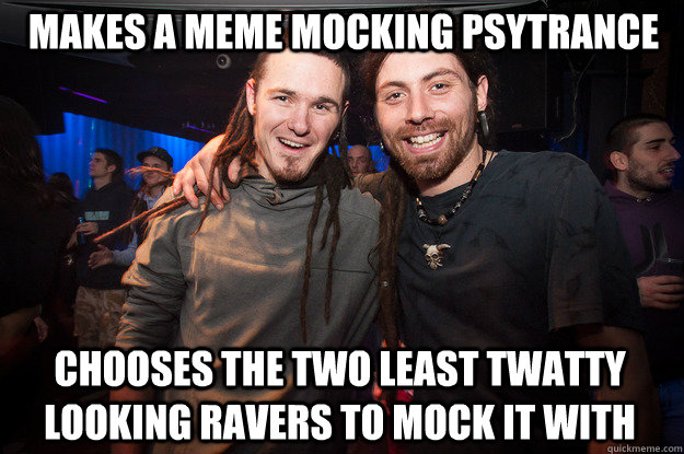 Makes a meme mocking psytrance Chooses the two least twatty looking ravers to mock it with  Cool Psytrance Bros