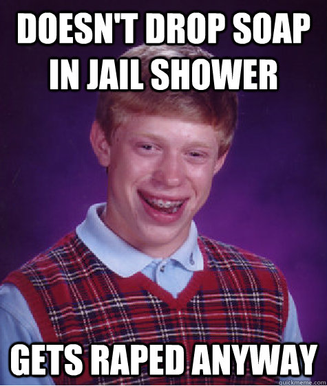 doesn't drop soap in jail shower gets raped anyway  Bad Luck Brian