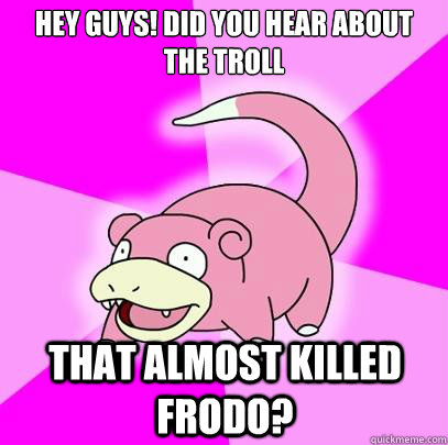 hey guys! did you hear about the troll that almost killed frodo?  Slowpoke