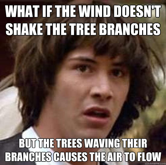 What if the wind doesn't shake the tree branches but the trees waving their branches causes the air to flow - What if the wind doesn't shake the tree branches but the trees waving their branches causes the air to flow  conspiracy keanu