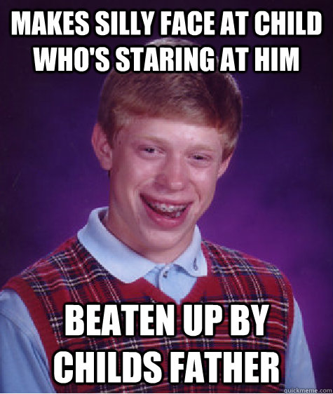 Makes silly face at child who's staring at him beaten up by childs father - Makes silly face at child who's staring at him beaten up by childs father  Bad Luck Brian