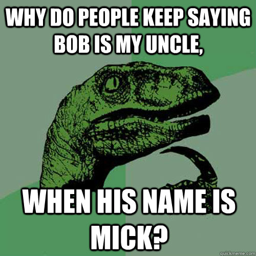 Why do people keep saying Bob is my Uncle, When his name is Mick?  Philosoraptor