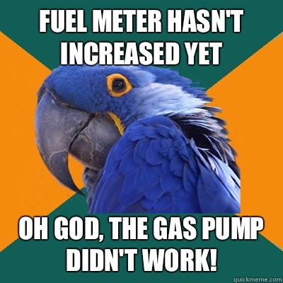 Fuel meter hasn't increased yet Oh god, the gas pump didn't work!  Paranoid Parrot