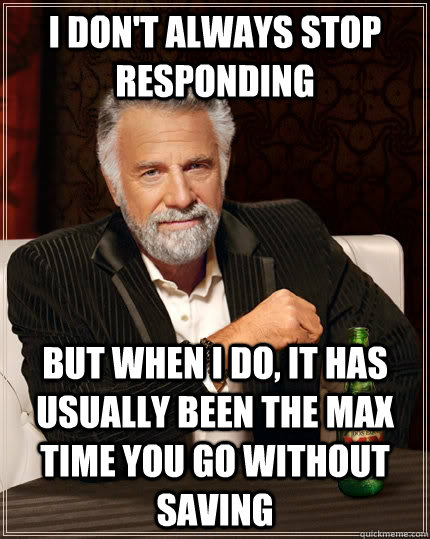 I don't always stop responding but when I do, it has usually been the max time you go without saving  The Most Interesting Man In The World