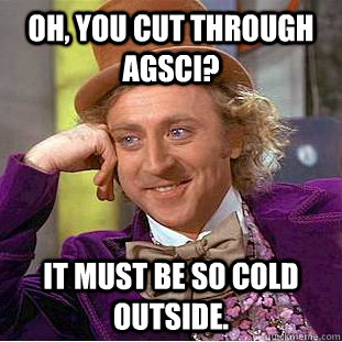 Oh, you cut through AgSci? It must be so cold outside. - Oh, you cut through AgSci? It must be so cold outside.  Condescending Wonka