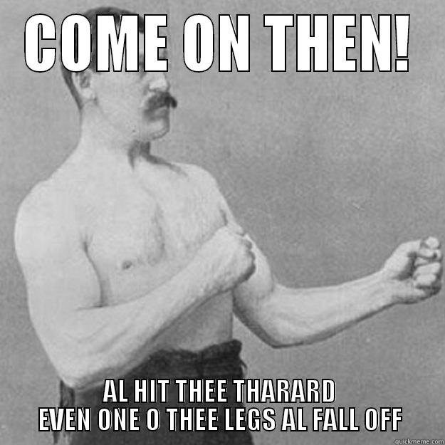 COME ON THEN! AL HIT THEE THARARD EVEN ONE O THEE LEGS AL FALL OFF overly manly man