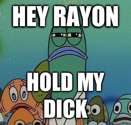 Hey Rayon Hold my dick  Serious fish SpongeBob