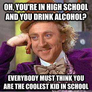 oh, you're in high school and you drink alcohol? everybody must think you are the coolest kid in school - oh, you're in high school and you drink alcohol? everybody must think you are the coolest kid in school  Condescending Wonka