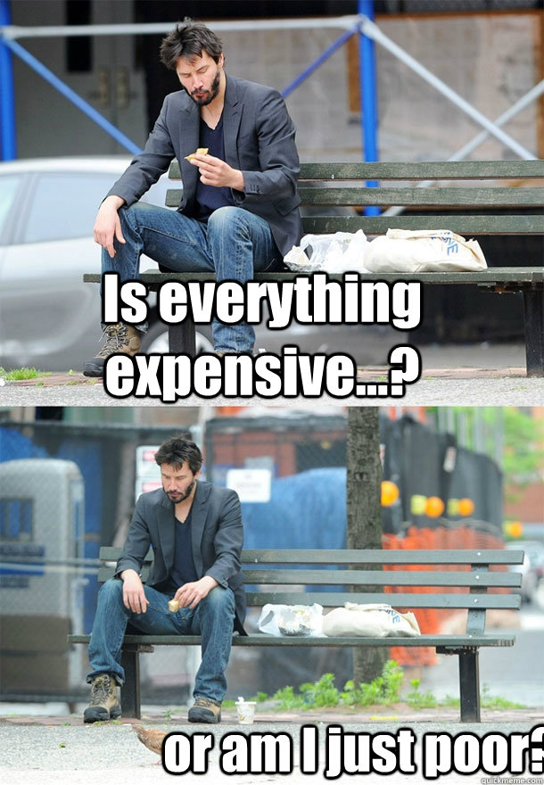 Is everything expensive...? or am I just poor?  Sad Keanu