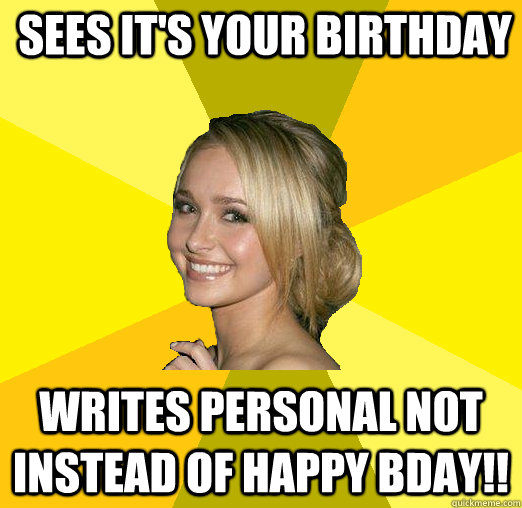 sees it's your birthday writes personal not instead of HAPPY BDAY!!  Tolerable Facebook Girl