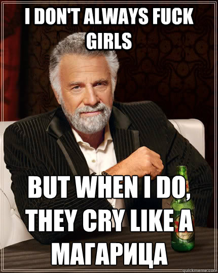 i don't always fuck girls but when i do, they cry like a магарица - i don't always fuck girls but when i do, they cry like a магарица  The Most Interesting Man In The World