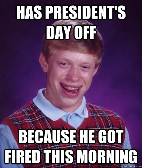 Has president's day off Because he got fired this morning  Bad Luck Brian