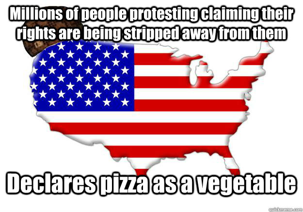 Millions of people protesting claiming their rights are being stripped away from them Declares pizza as a vegetable  Scumbag america