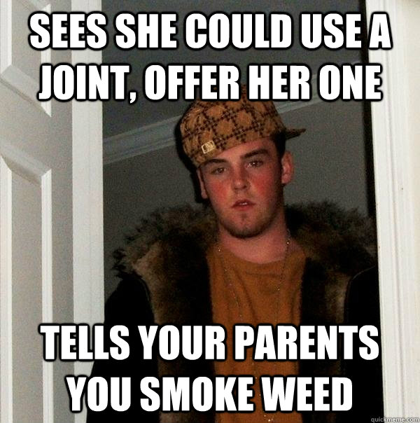 Sees she could use a joint, offer her one tells your parents you smoke weed - Sees she could use a joint, offer her one tells your parents you smoke weed  Scumbag Steve