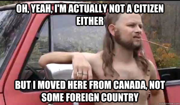 Oh, yeah, I'm actually not a citizen either But I moved here from canada, not some foreign country  Almost Politically Correct Redneck