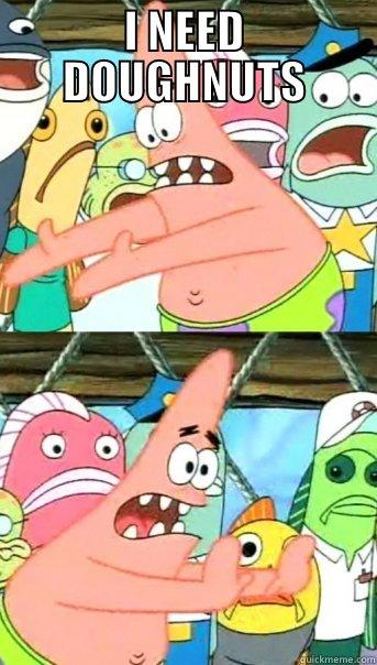 I NEED DOUGHNUTS  Push it somewhere else Patrick