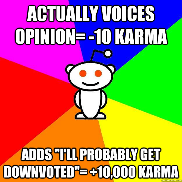 Actually voices opinion= -10 karma Adds 