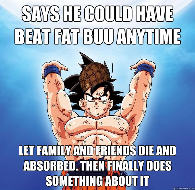 says he could have beat fat buu anytime let family and friends die and absorbed. then finally does something about it  Scumbag Goku