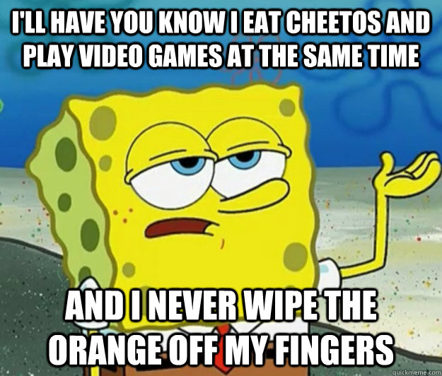 I'll have you know I eat Cheetos and play video games at the same time and I never wipe the orange off my fingers - I'll have you know I eat Cheetos and play video games at the same time and I never wipe the orange off my fingers  Tough Spongebob