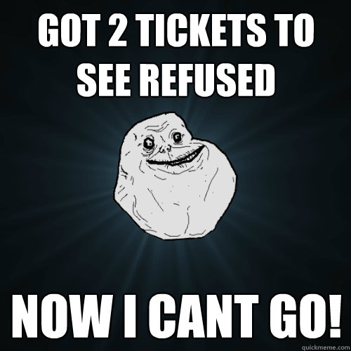 GOT 2 TICKETS TO SEE REFUSED NOW I CANT GO!  Forever Alone