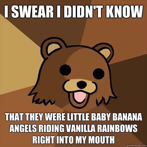 I SWEAR I DIDN'T KNOW That they were little baby banana angels riding vanilla rainbows right into my mouth  Pedobear