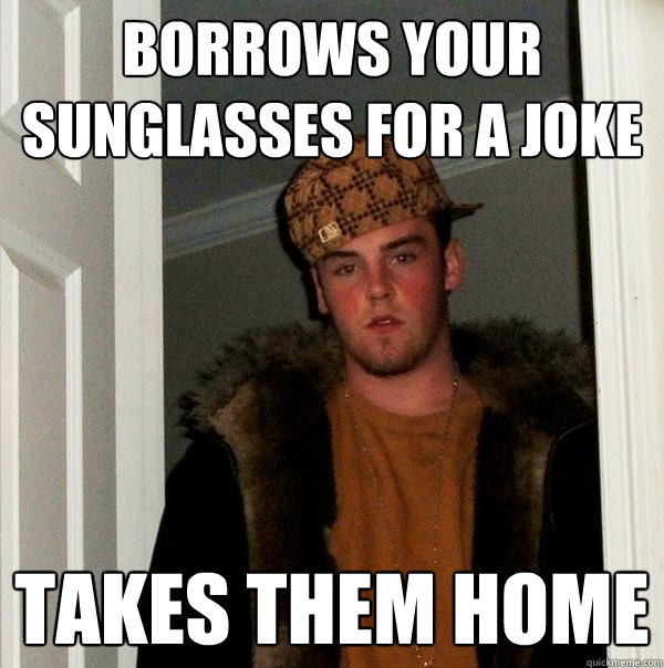 Borrows your Sunglasses for a joke Takes them home  Scumbag Steve