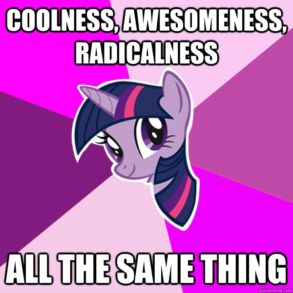 Coolness, awesomeness, radicalness All the same thing  Twilight Sparkle