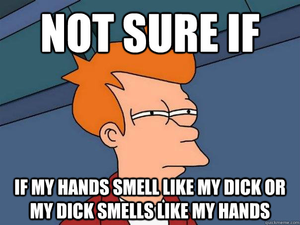 Not sure if if my hands smell like my dick or my dick smells like my hands  Futurama Fry