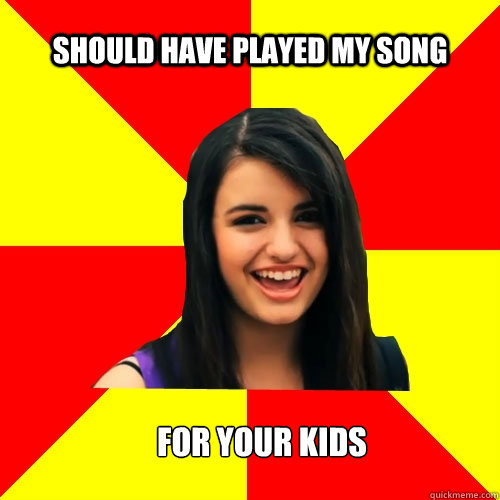 Should have played my song  For your kids  