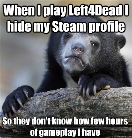 When I play Left4Dead I hide my Steam profile So they don't know how few hours of gameplay I have - When I play Left4Dead I hide my Steam profile So they don't know how few hours of gameplay I have  Confession Bear