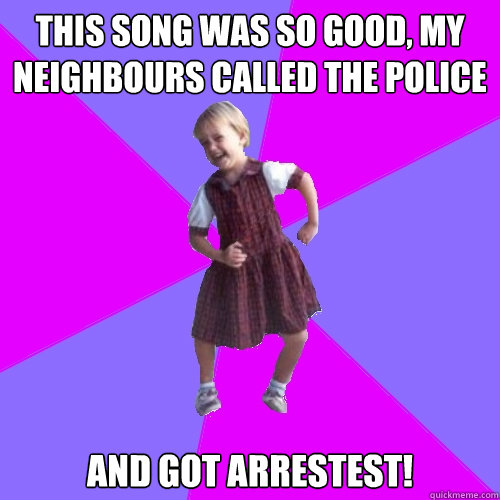 This song was so good, my
neighbours called the police and got Arrestest!  Socially awesome kindergartener