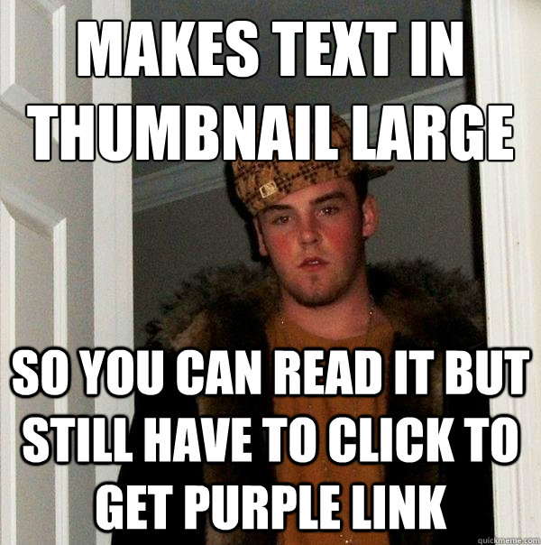 Makes text in thumbnail large So you can read it but still have to click to get purple link  Scumbag Steve