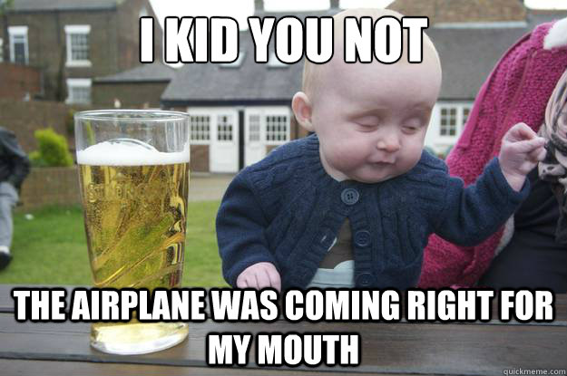 I Kid you not The airplane was coming right for my mouth  - I Kid you not The airplane was coming right for my mouth   drunk baby