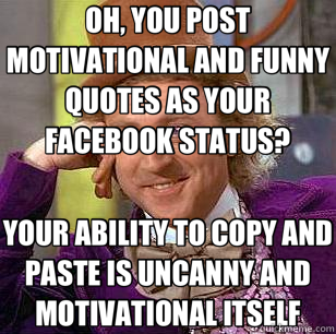 OH, YOU POST MOTIVATIONAL AND FUNNY QUOTES AS YOUR FACEBOOK STATUS? YOUR ABILITY TO COPY AND PASTE IS UNCANNY AND MOTIVATIONAL ITSELF  Condescending Wonka