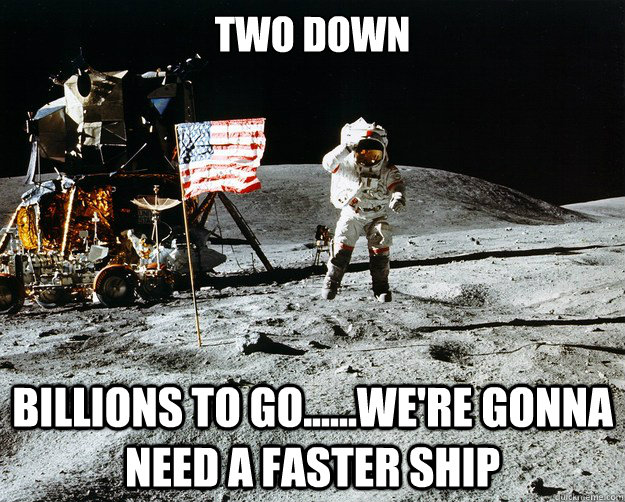 two down billions to go......we're gonna need a faster ship  Unimpressed Astronaut