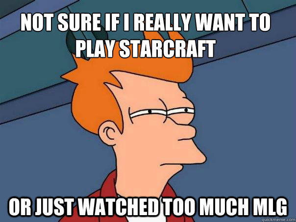 Not sure if I really want to play starcraft Or just watched too much MLG  Futurama Fry