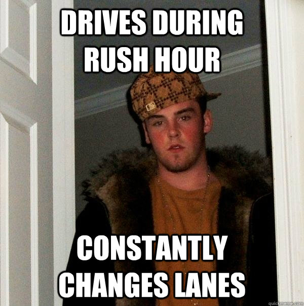 Drives during         rush hour Constantly           changes lanes  Scumbag Steve