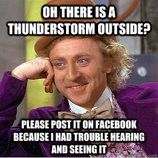 Oh there is a thunderstorm outside? Please post it on facebook because I had trouble hearing and seeing it  Condescending Wonka