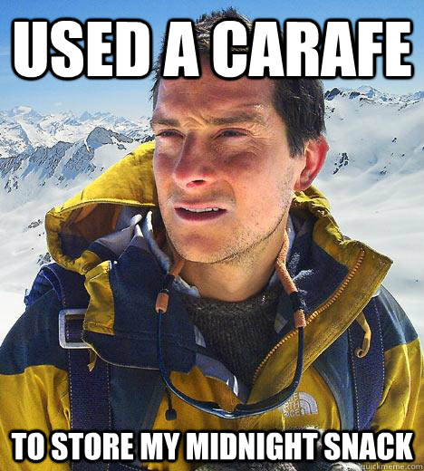 Used a carafe To store my midnight snack  Bear Grylls